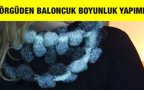 Örgüden Baloncuklu Boyunluk Yapımı, Çok Şık ve Kolay Örgü Modeli